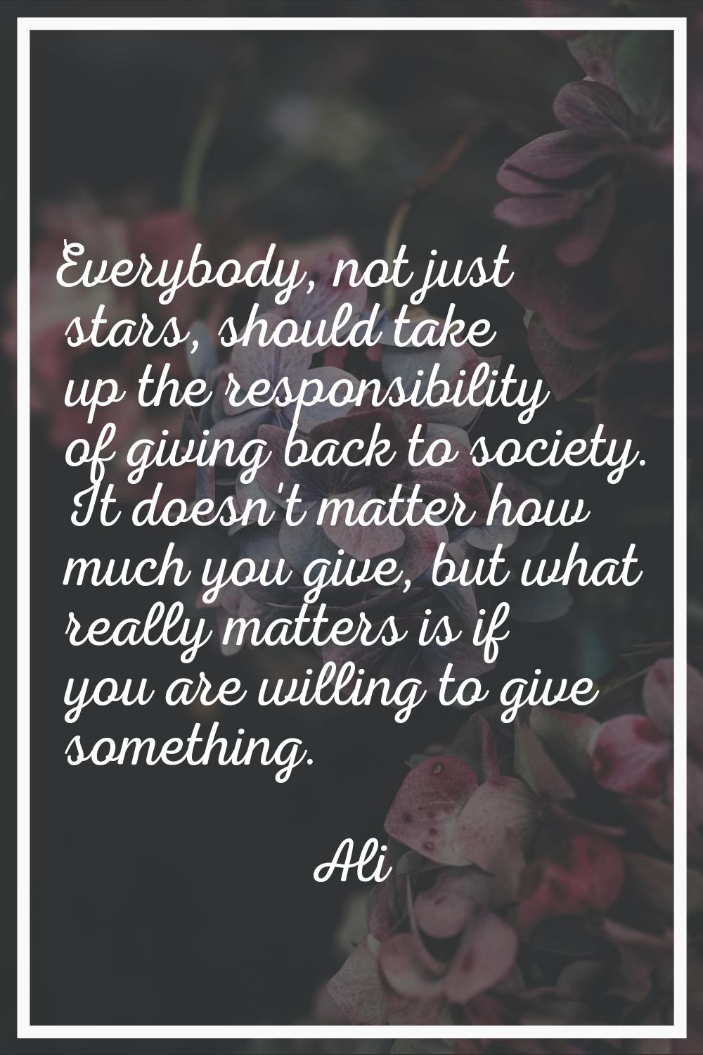Everybody, not just stars, should take up the responsibility of giving back to society. It doesn't 