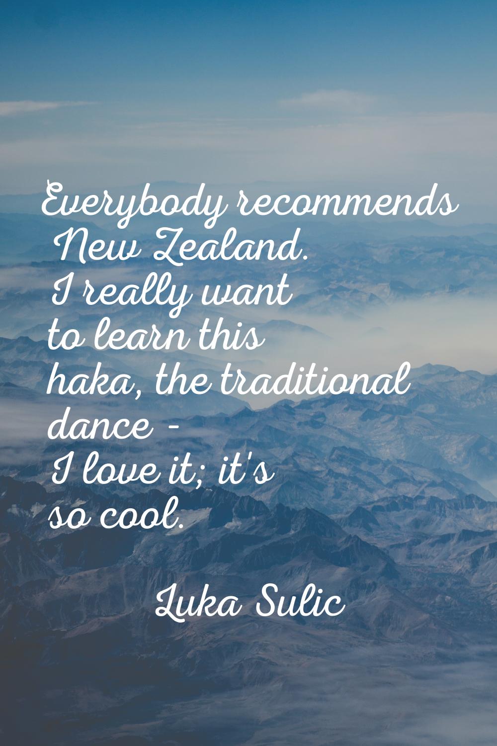 Everybody recommends New Zealand. I really want to learn this haka, the traditional dance - I love 
