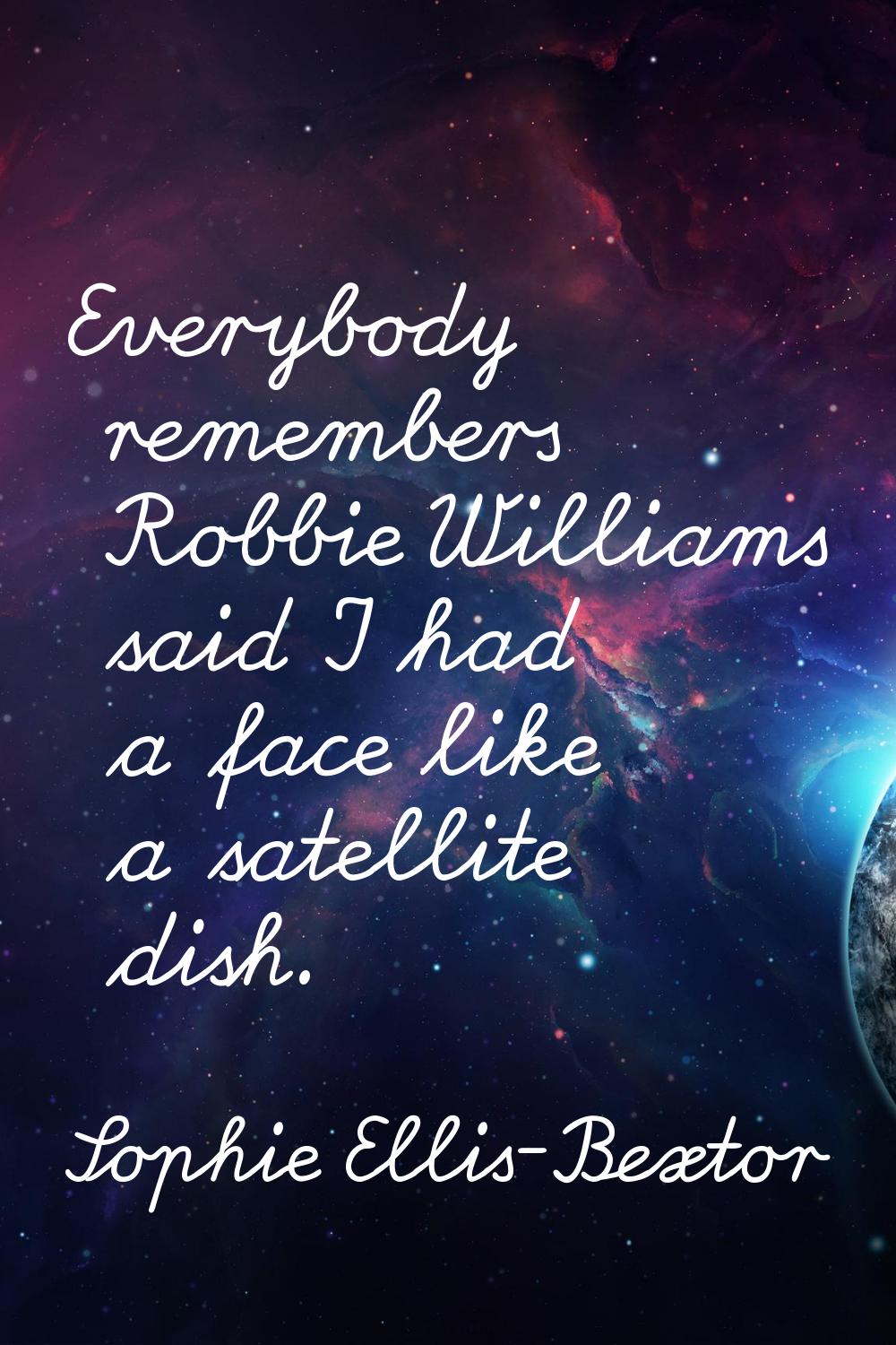Everybody remembers Robbie Williams said I had a face like a satellite dish.