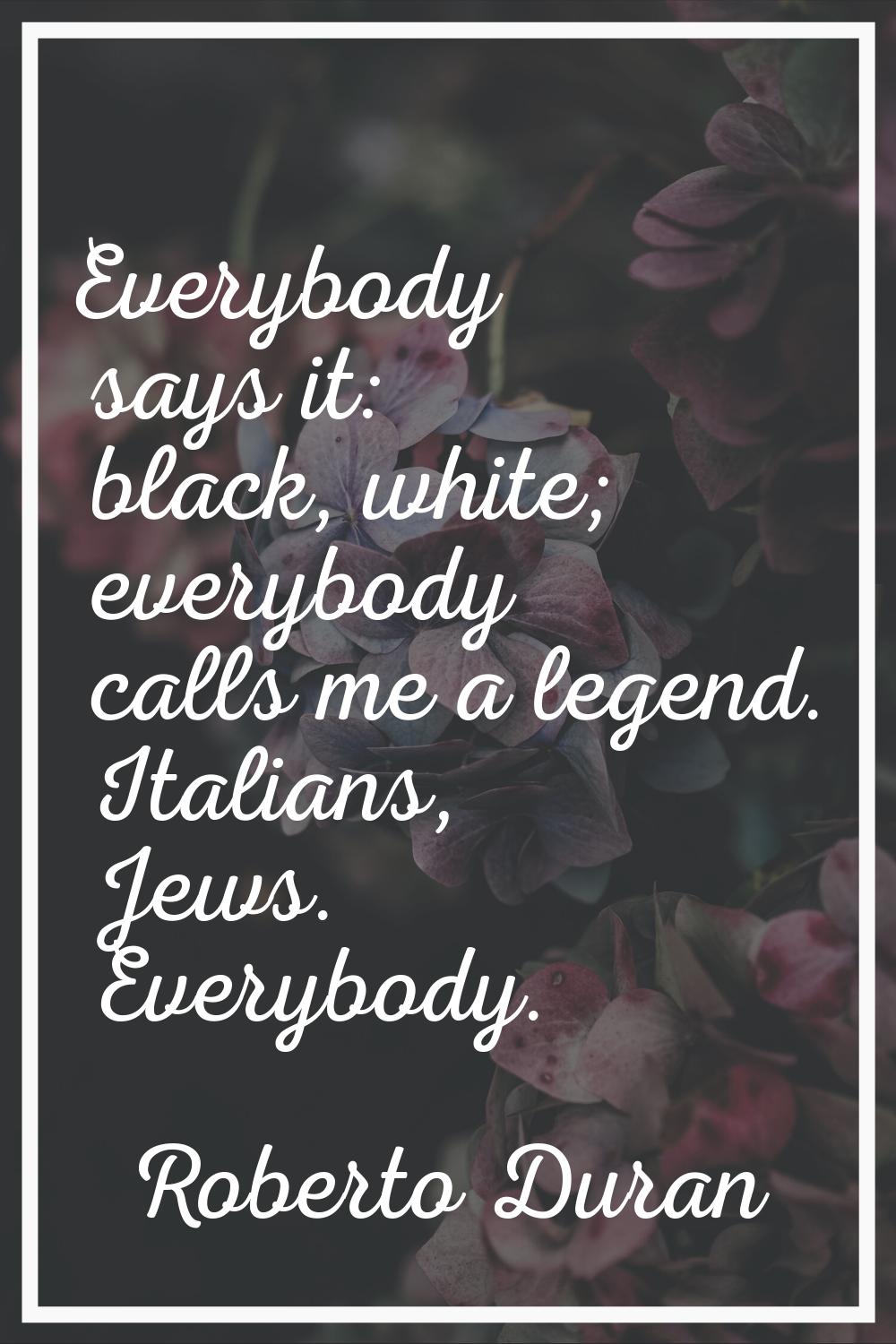 Everybody says it: black, white; everybody calls me a legend. Italians, Jews. Everybody.