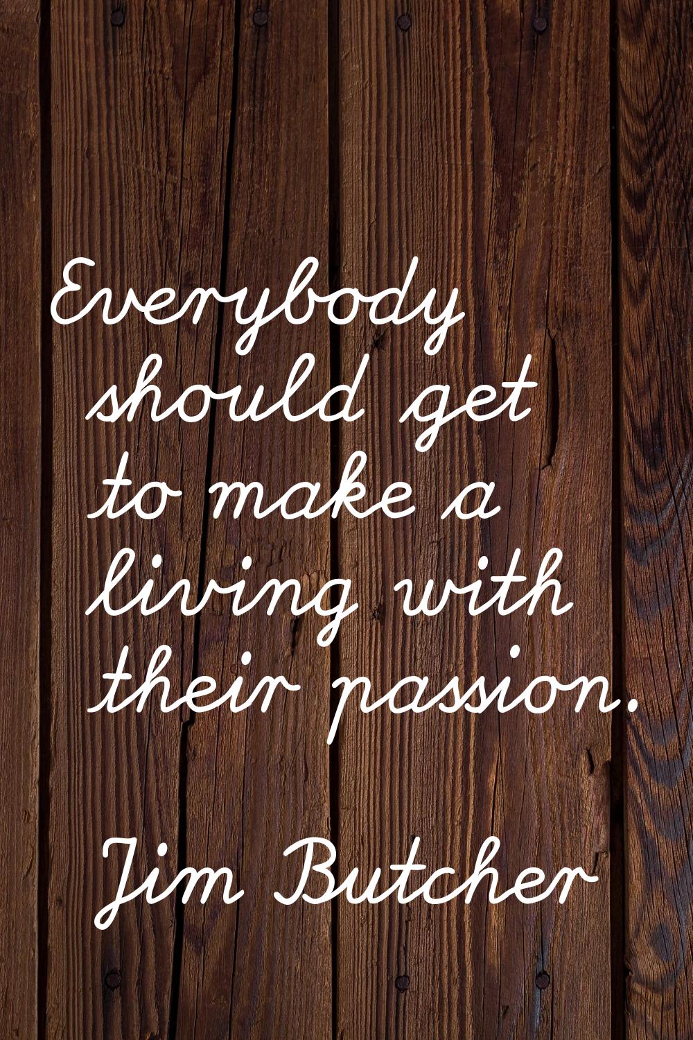 Everybody should get to make a living with their passion.