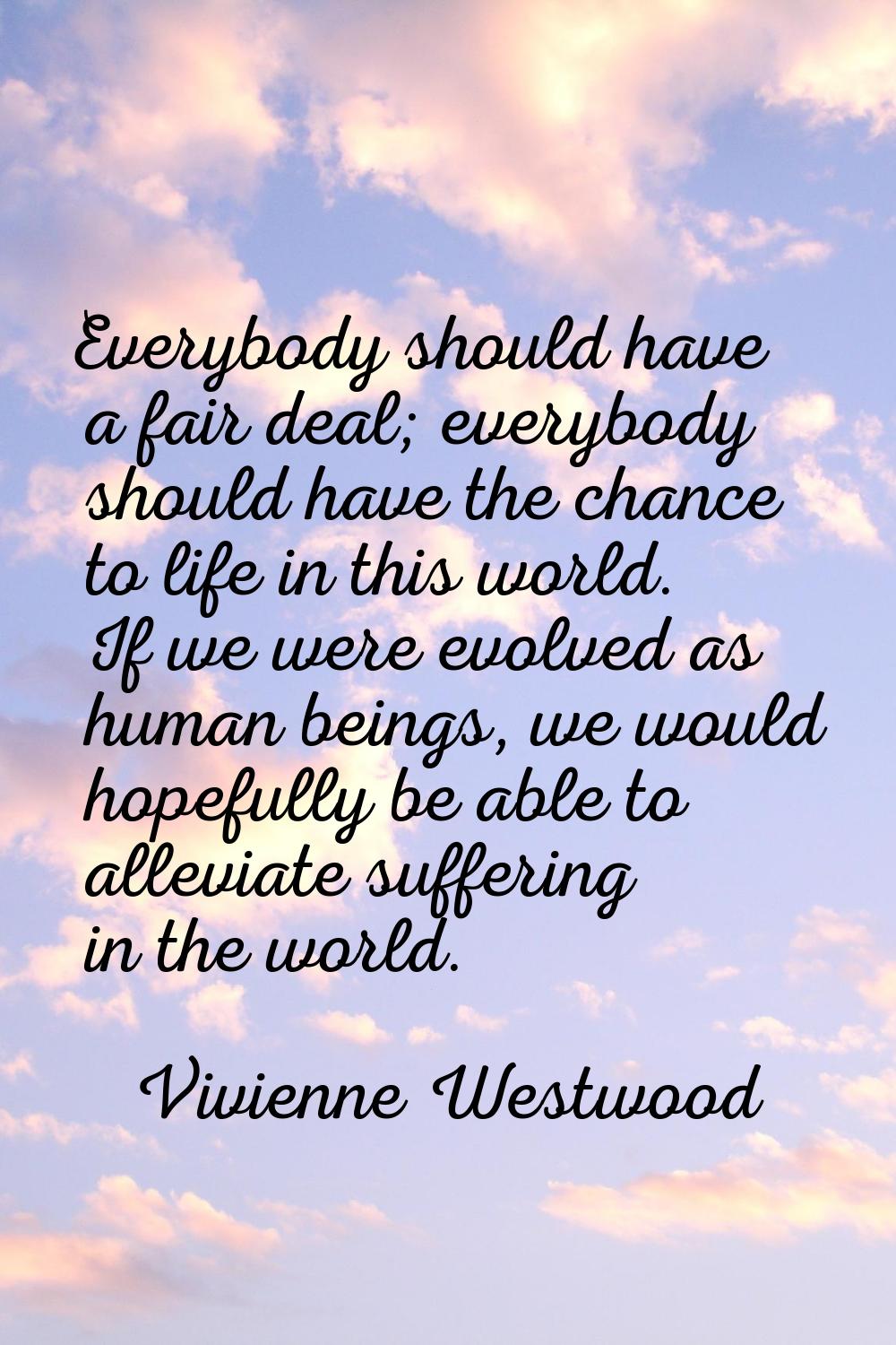 Everybody should have a fair deal; everybody should have the chance to life in this world. If we we