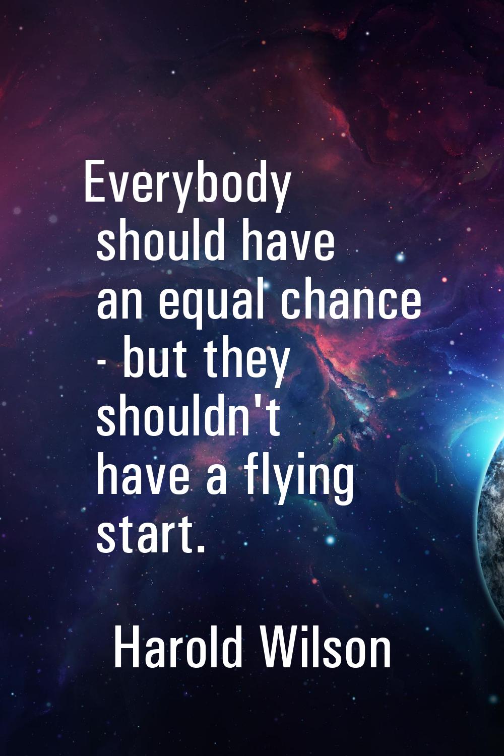 Everybody should have an equal chance - but they shouldn't have a flying start.