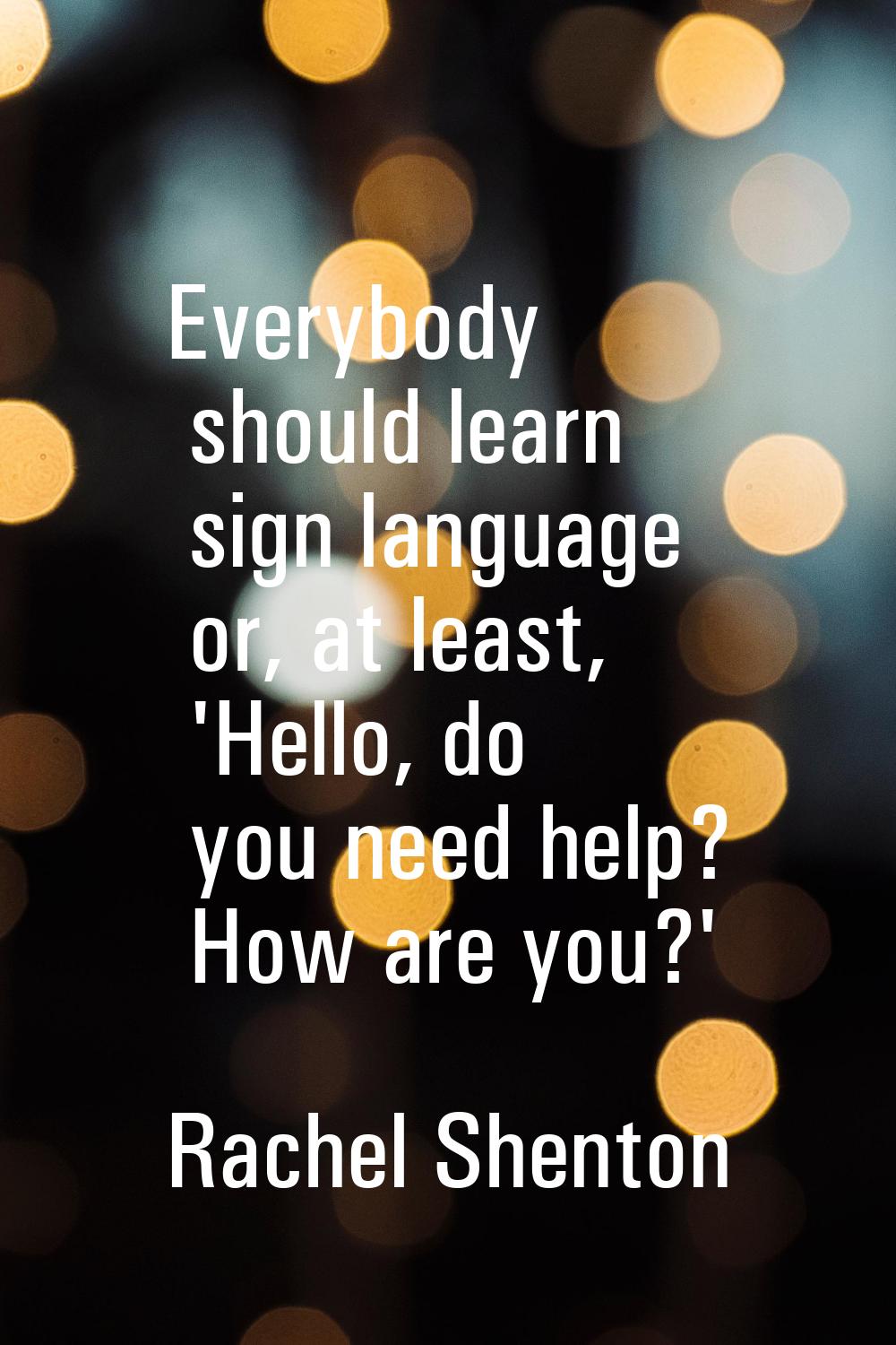 Everybody should learn sign language or, at least, 'Hello, do you need help? How are you?'