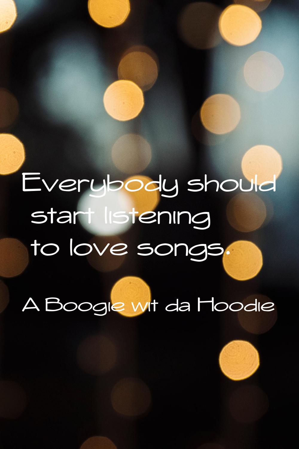 Everybody should start listening to love songs.