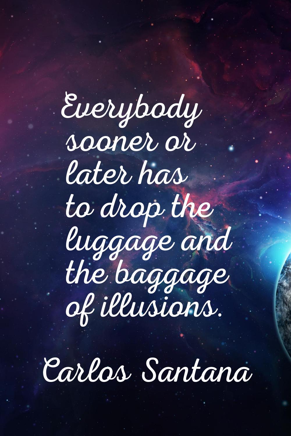 Everybody sooner or later has to drop the luggage and the baggage of illusions.
