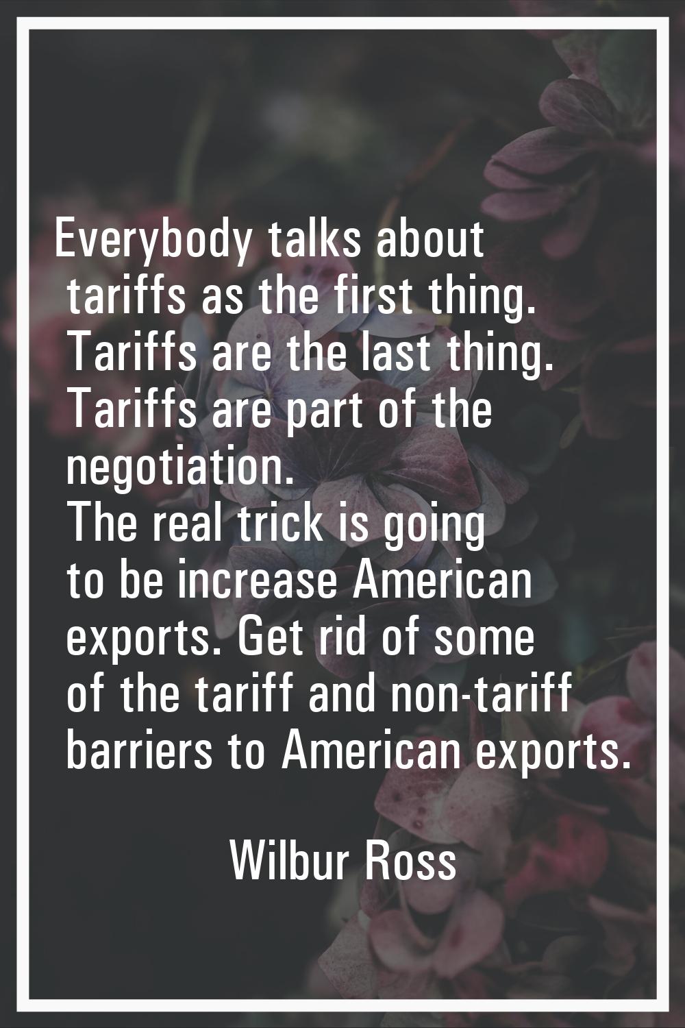 Everybody talks about tariffs as the first thing. Tariffs are the last thing. Tariffs are part of t