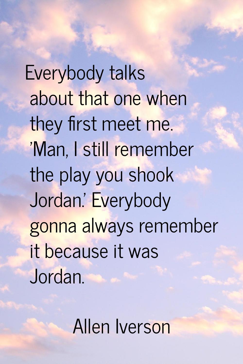 Everybody talks about that one when they first meet me. 'Man, I still remember the play you shook J