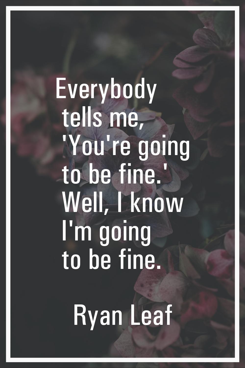 Everybody tells me, 'You're going to be fine.' Well, I know I'm going to be fine.
