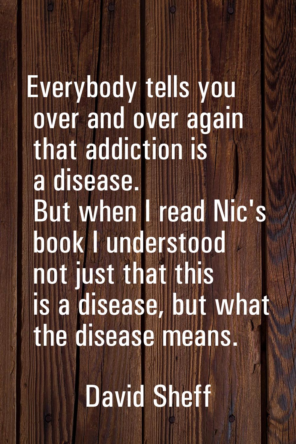 Everybody tells you over and over again that addiction is a disease. But when I read Nic's book I u