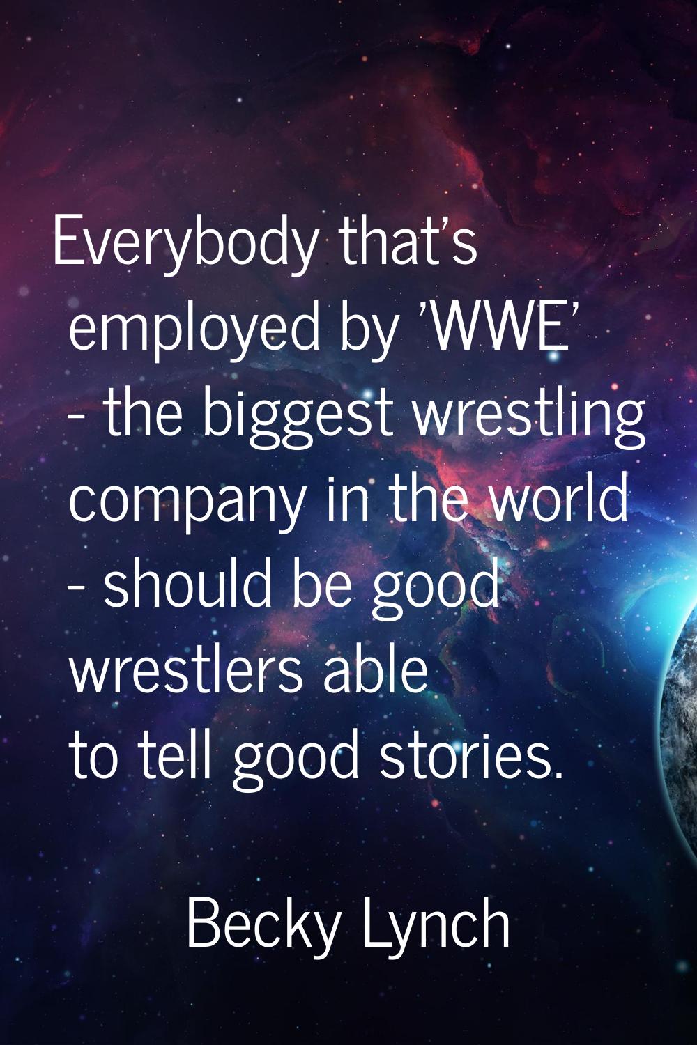 Everybody that's employed by 'WWE' - the biggest wrestling company in the world - should be good wr