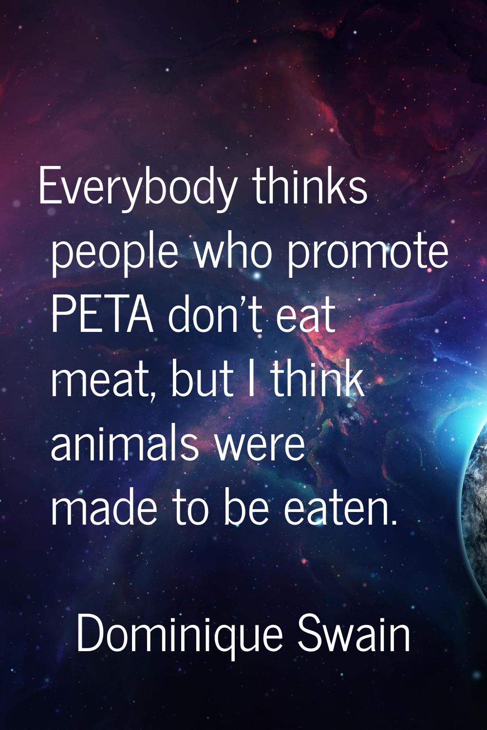 Everybody thinks people who promote PETA don't eat meat, but I think animals were made to be eaten.
