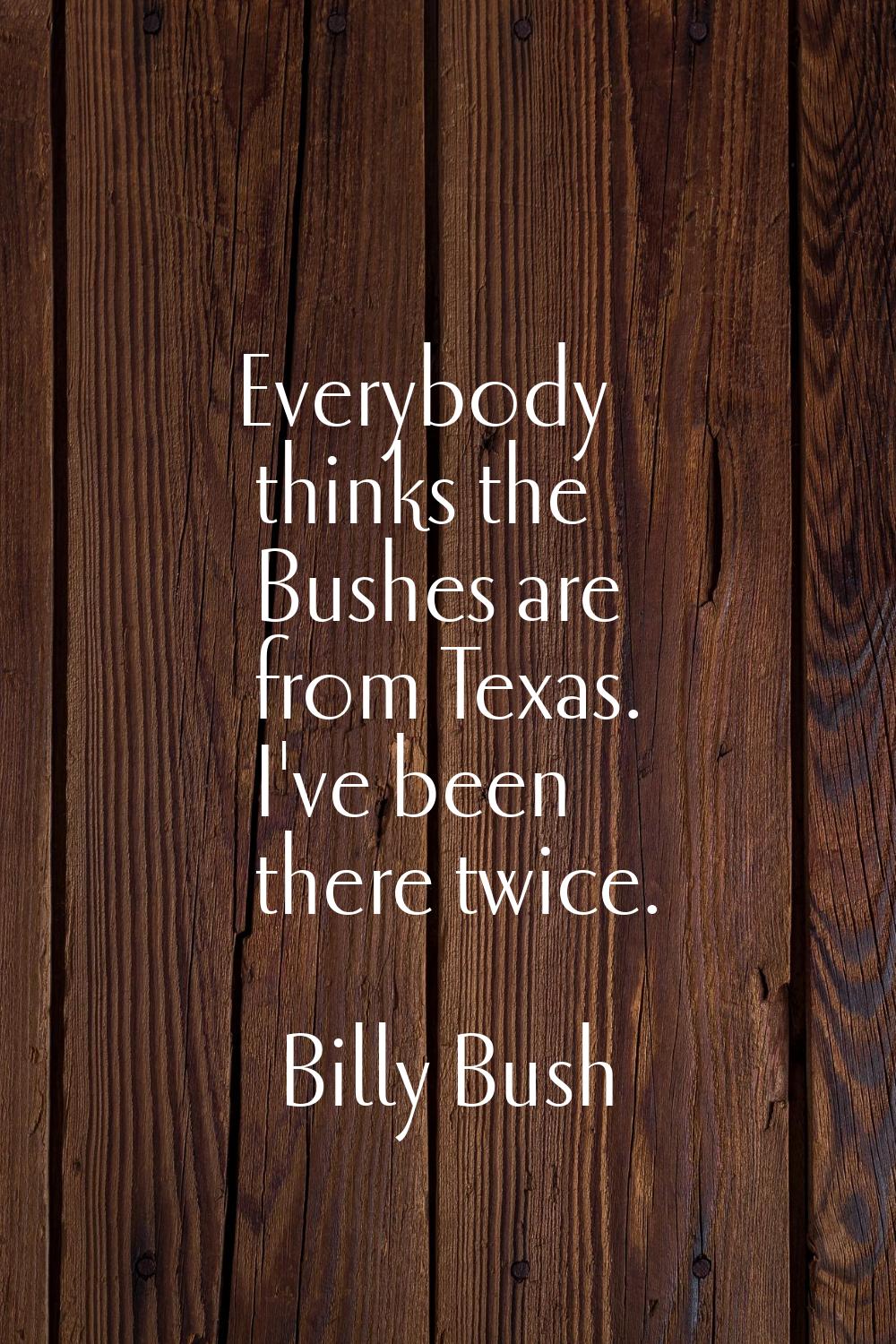 Everybody thinks the Bushes are from Texas. I've been there twice.