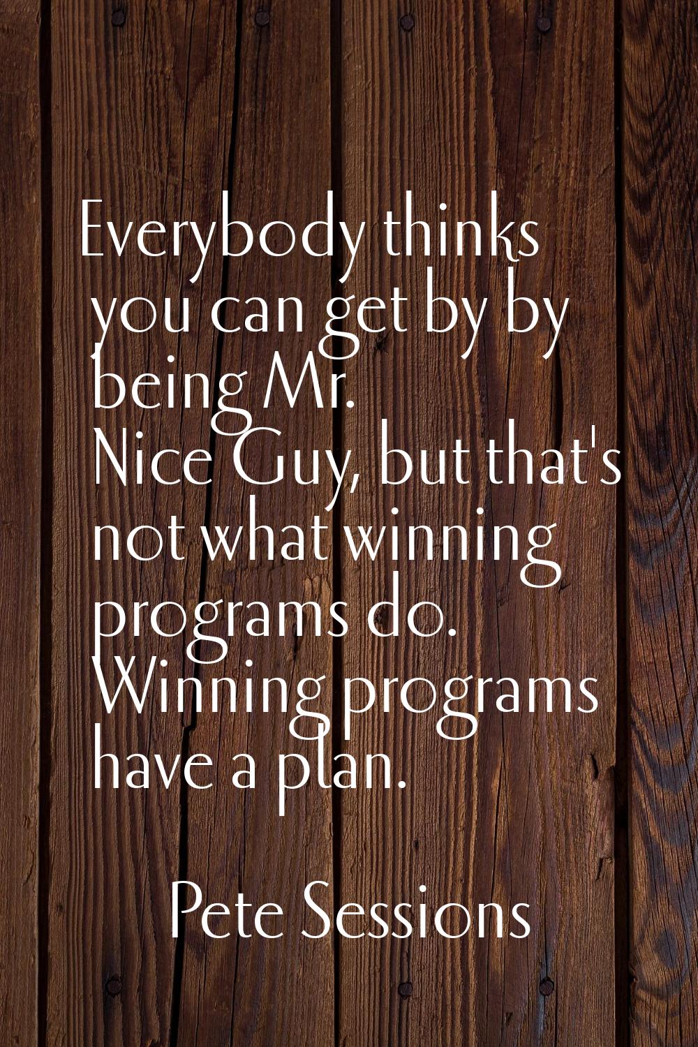 Everybody thinks you can get by by being Mr. Nice Guy, but that's not what winning programs do. Win