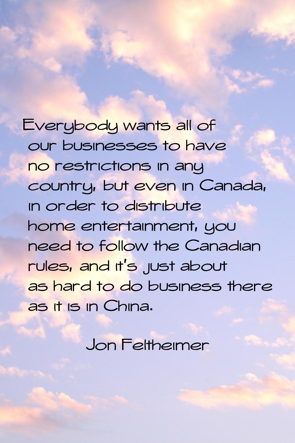 Everybody wants all of our businesses to have no restrictions in any country, but even in Canada, i