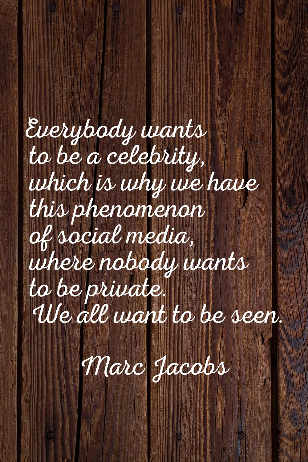 Everybody wants to be a celebrity, which is why we have this phenomenon of social media, where nobo
