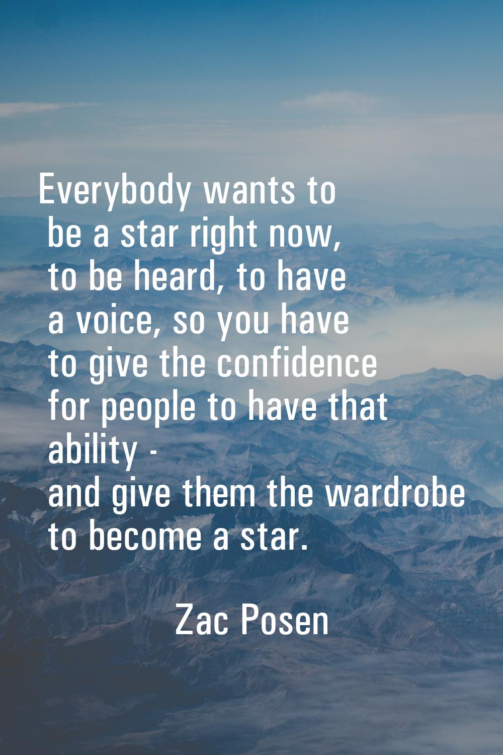 Everybody wants to be a star right now, to be heard, to have a voice, so you have to give the confi