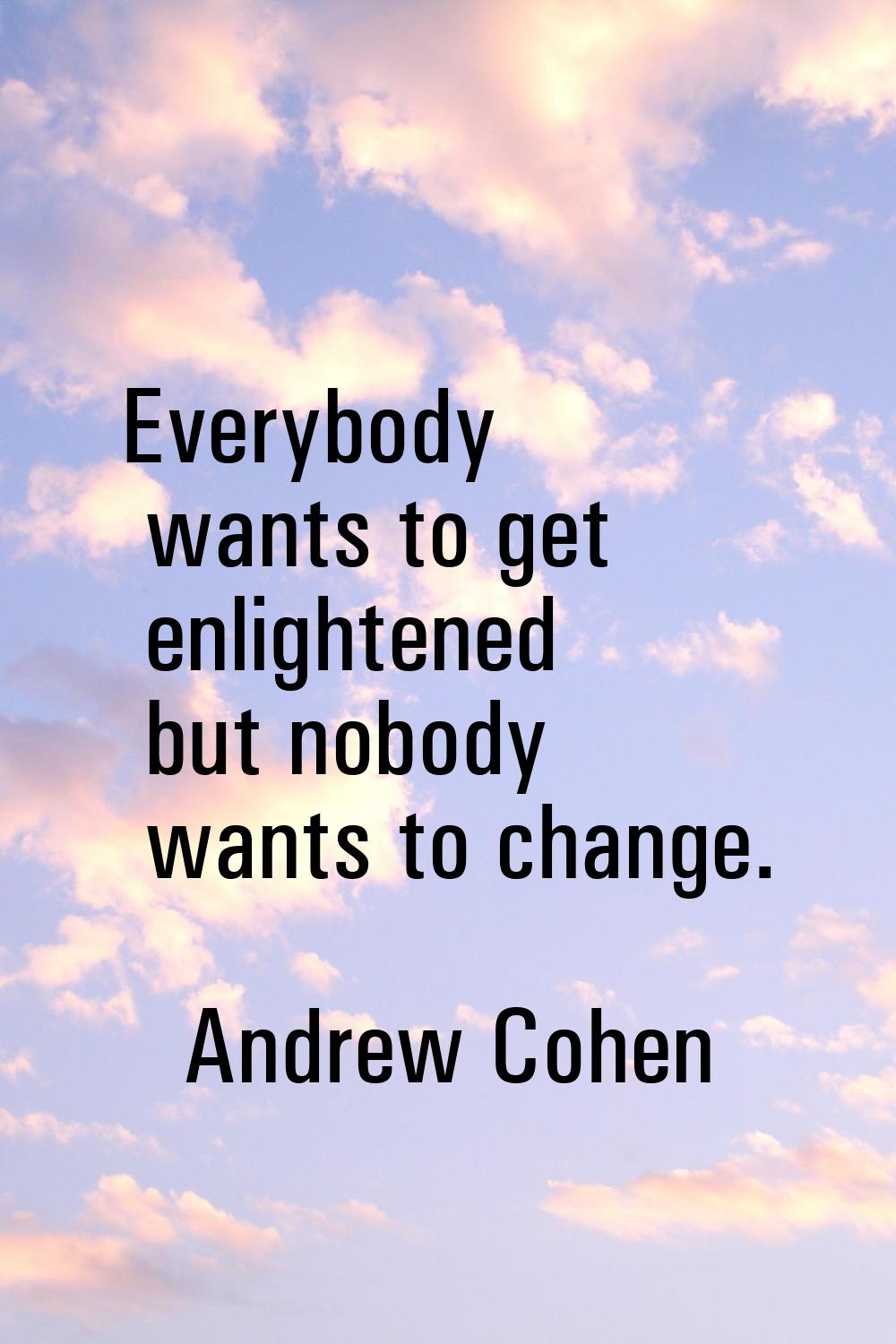 Everybody wants to get enlightened but nobody wants to change.