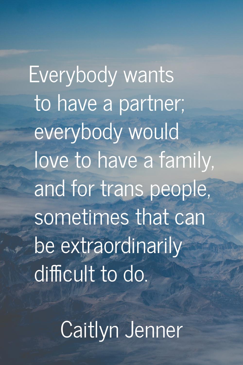 Everybody wants to have a partner; everybody would love to have a family, and for trans people, som