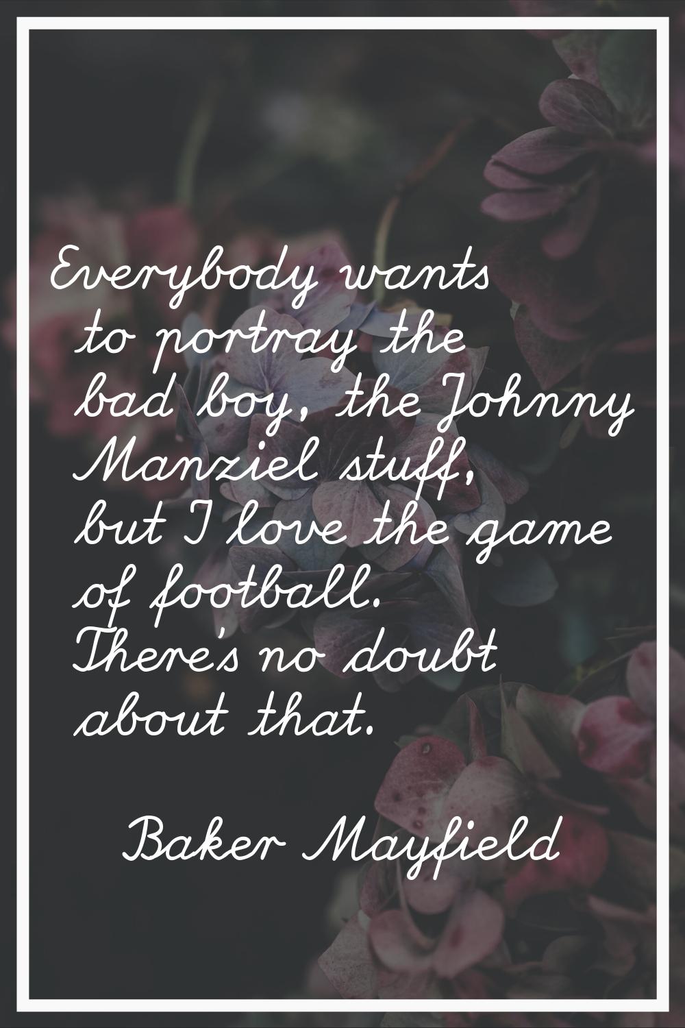 Everybody wants to portray the bad boy, the Johnny Manziel stuff, but I love the game of football. 