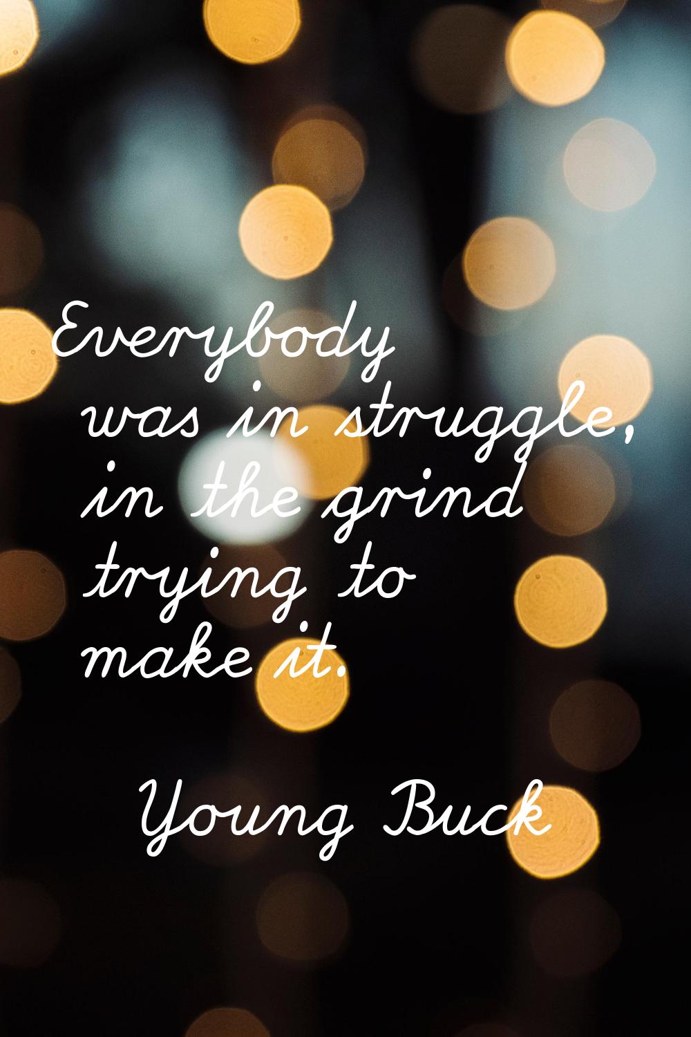 Everybody was in struggle, in the grind trying to make it.