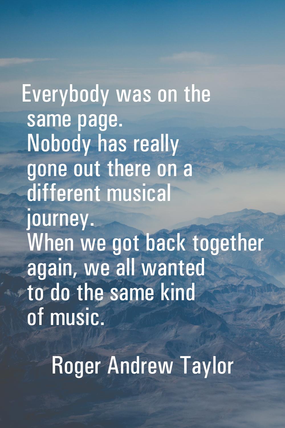 Everybody was on the same page. Nobody has really gone out there on a different musical journey. Wh
