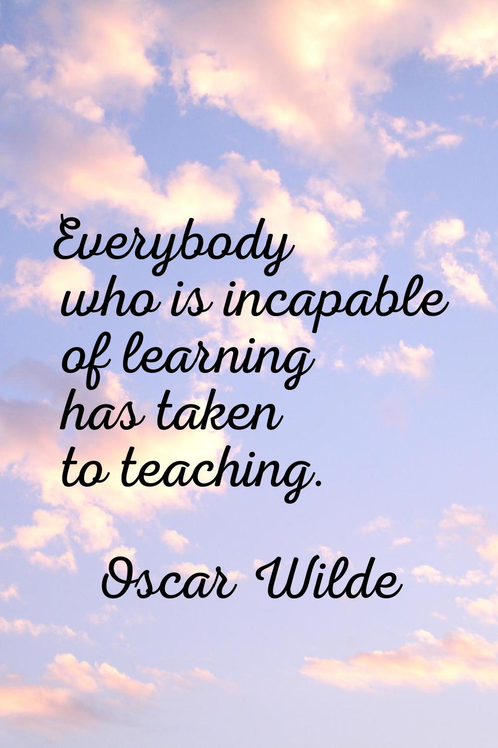 Everybody who is incapable of learning has taken to teaching.
