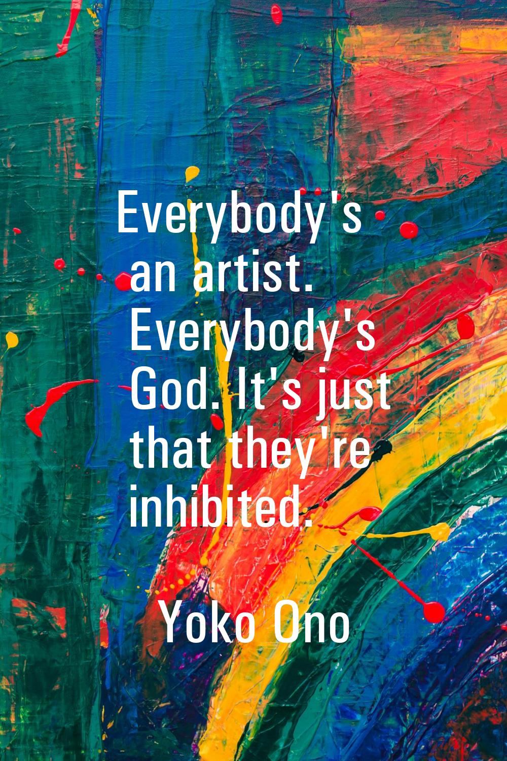 Everybody's an artist. Everybody's God. It's just that they're inhibited.