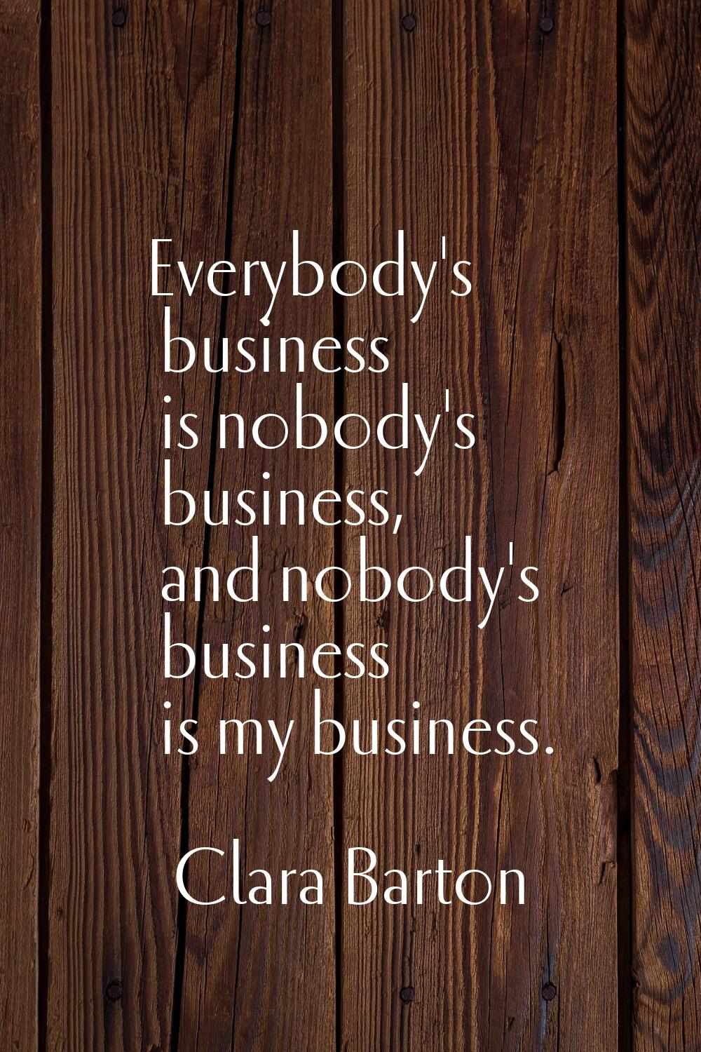 Everybody's business is nobody's business, and nobody's business is my business.