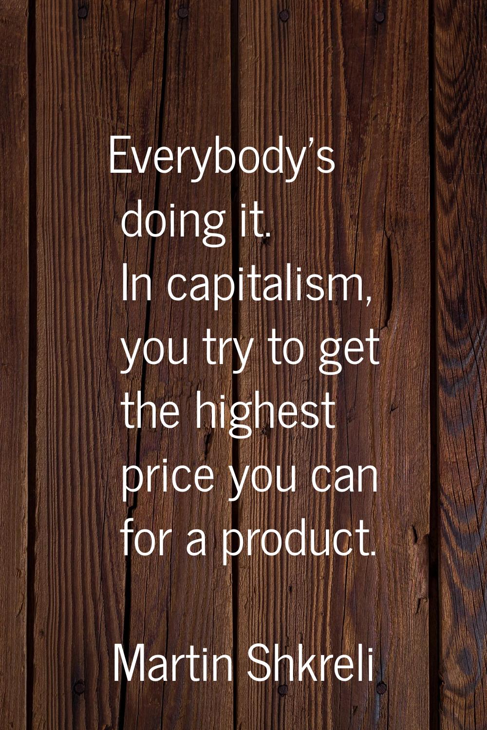Everybody's doing it. In capitalism, you try to get the highest price you can for a product.