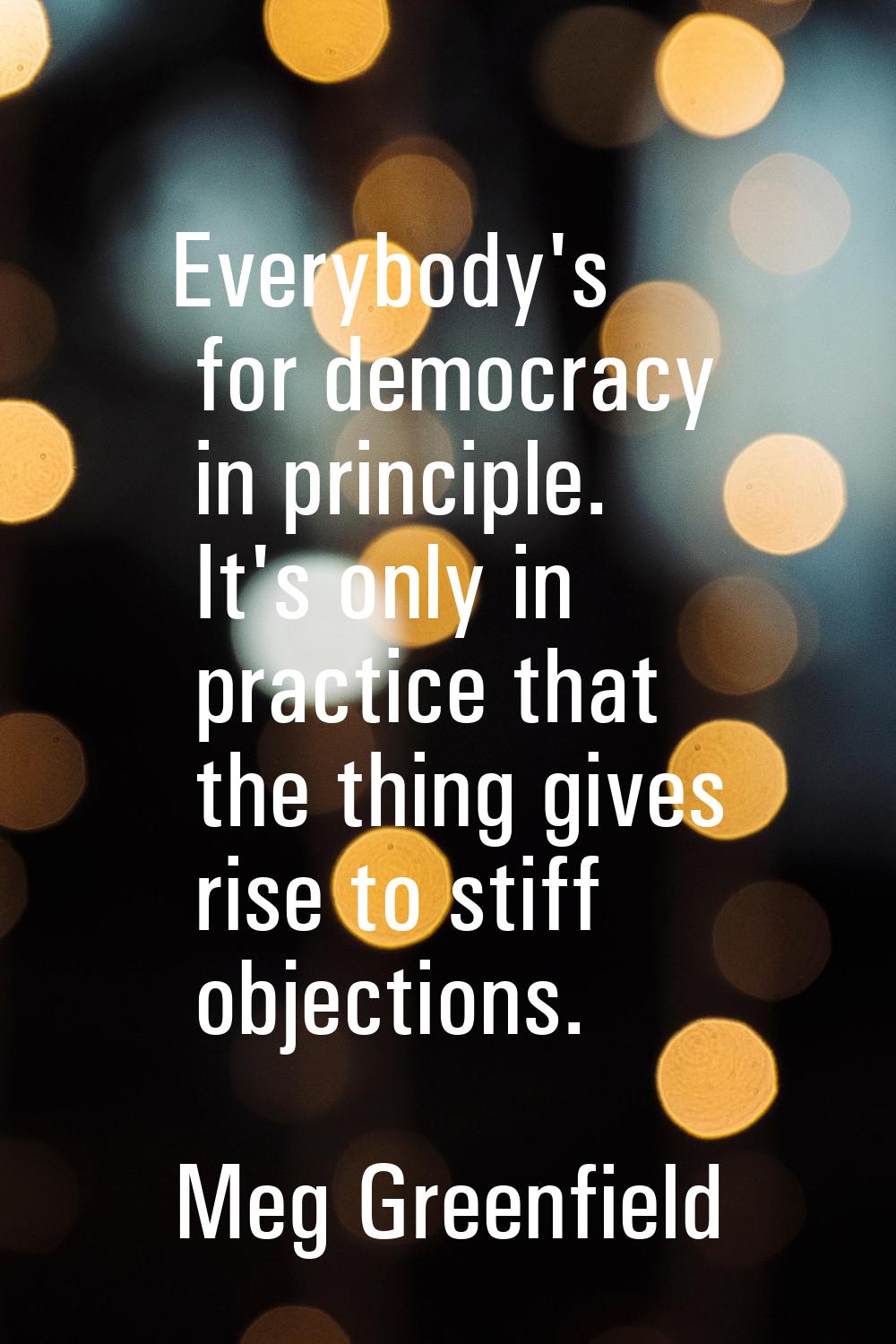 Everybody's for democracy in principle. It's only in practice that the thing gives rise to stiff ob