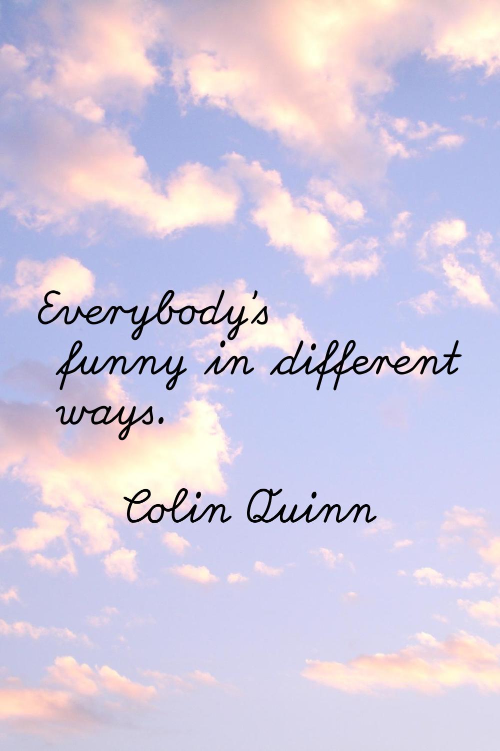 Everybody's funny in different ways.