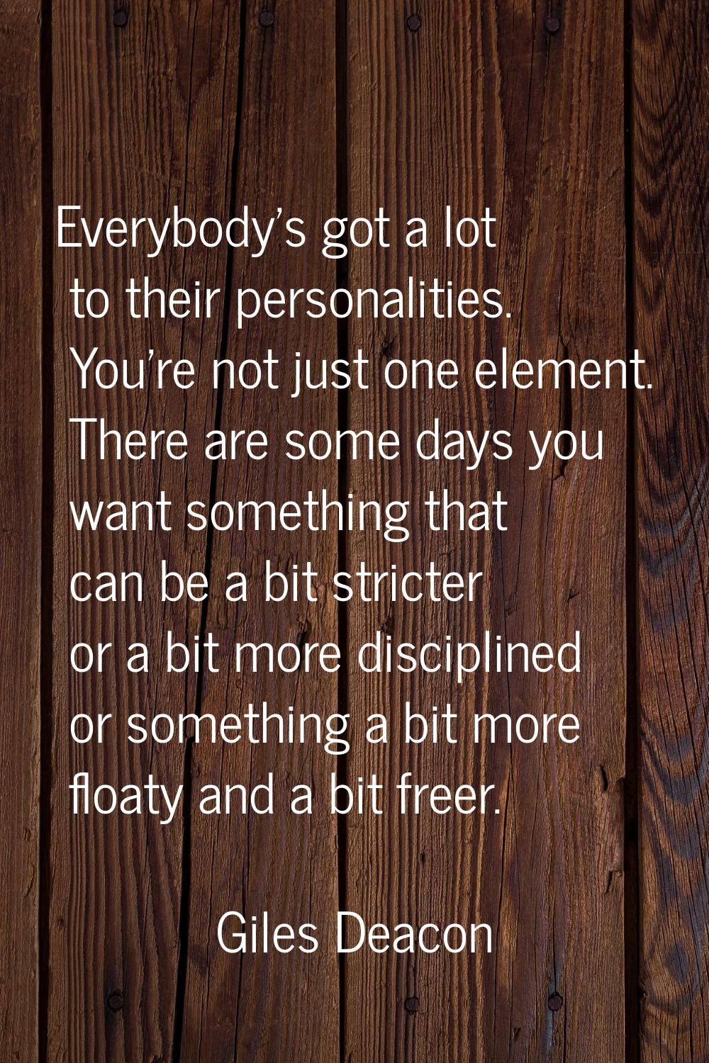 Everybody's got a lot to their personalities. You're not just one element. There are some days you 