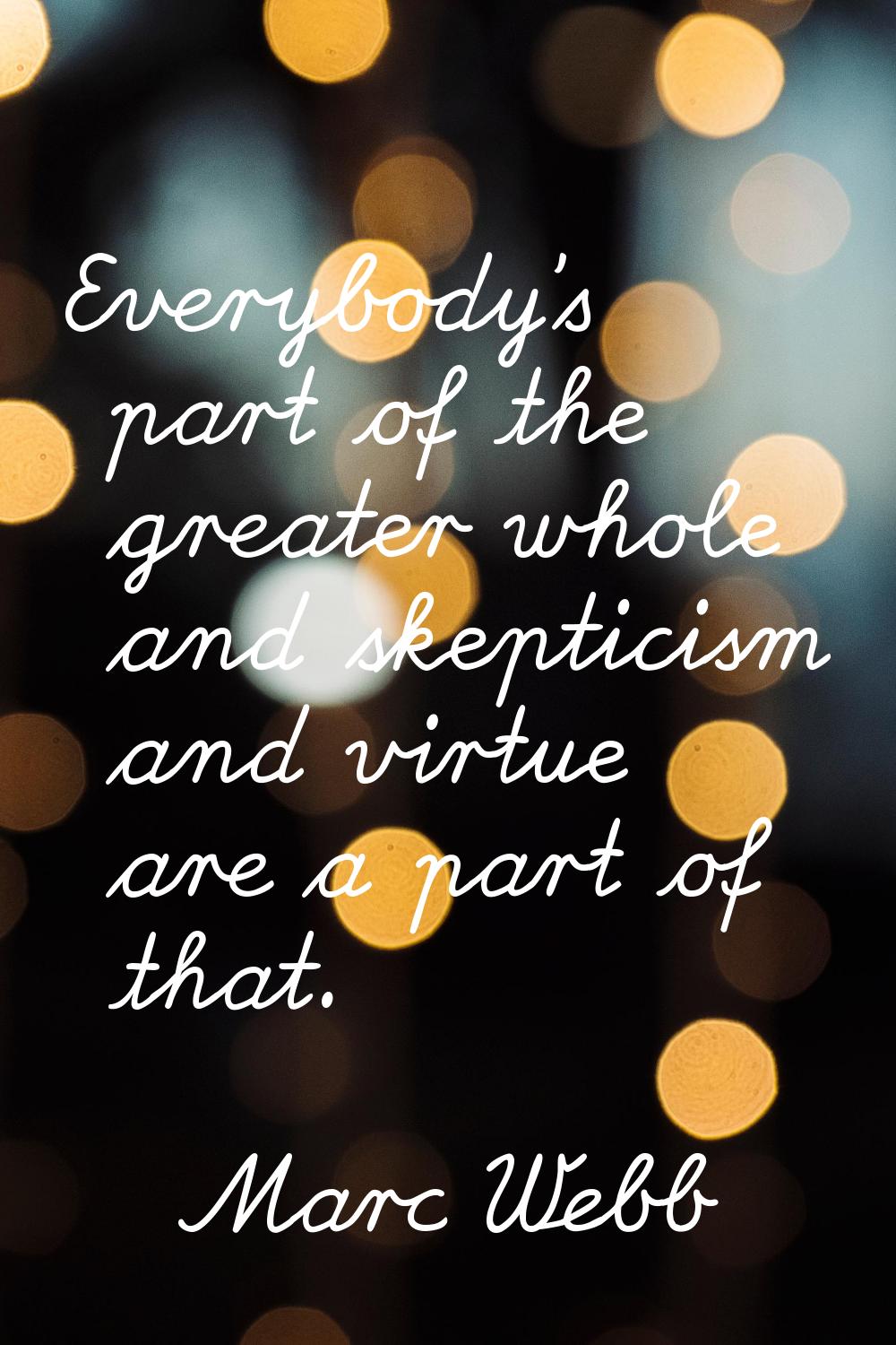 Everybody's part of the greater whole and skepticism and virtue are a part of that.