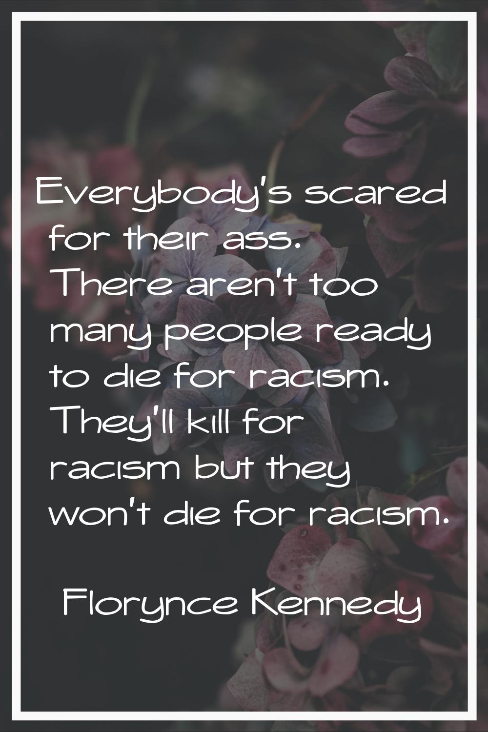 Everybody's scared for their ass. There aren't too many people ready to die for racism. They'll kil