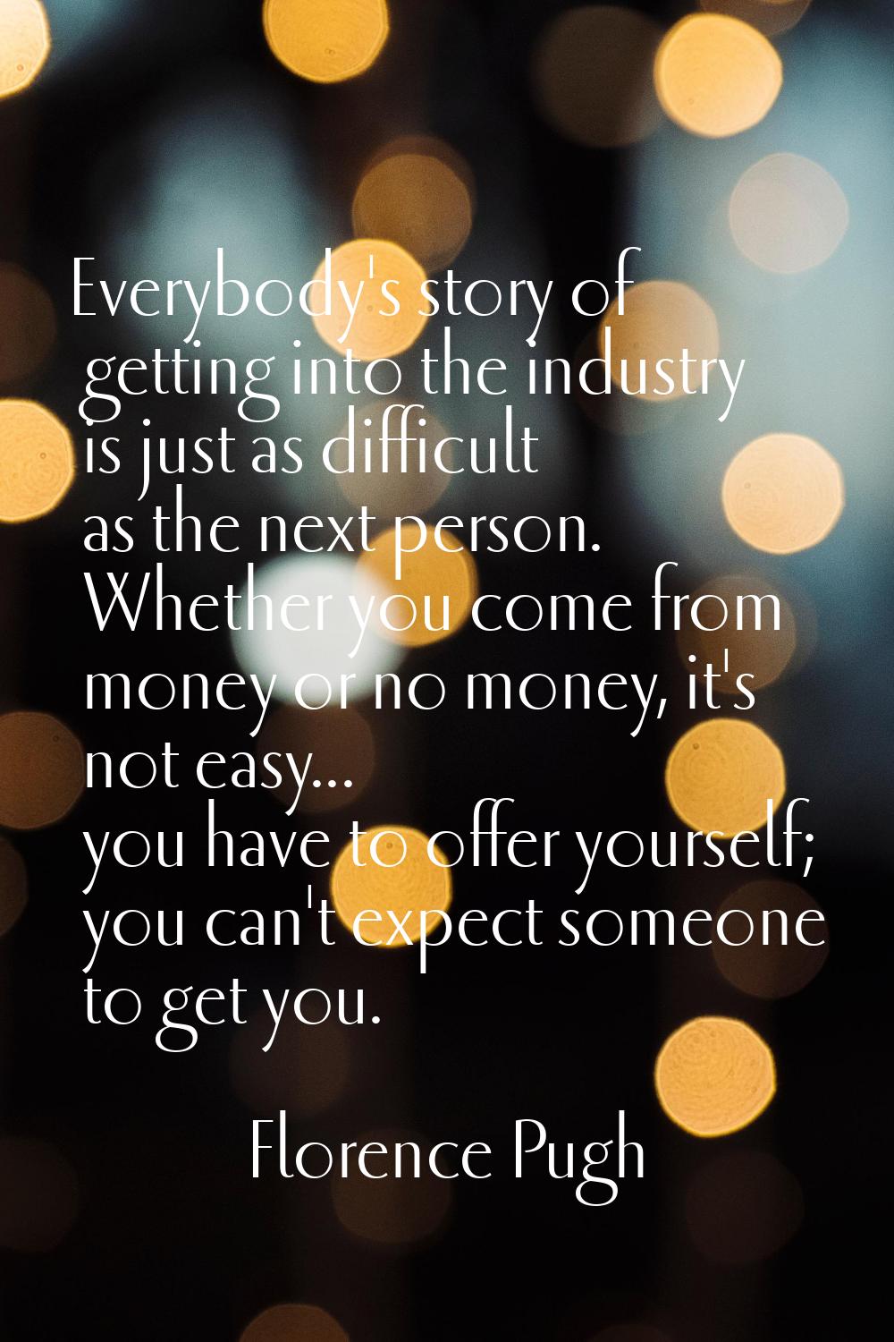 Everybody's story of getting into the industry is just as difficult as the next person. Whether you