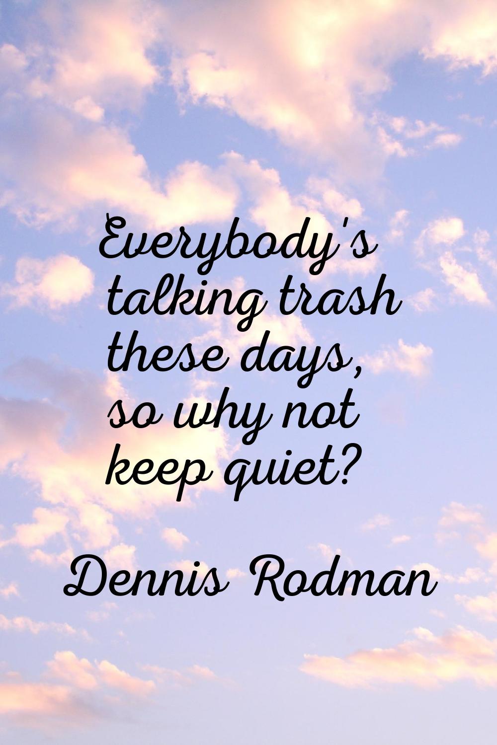 Everybody's talking trash these days, so why not keep quiet?