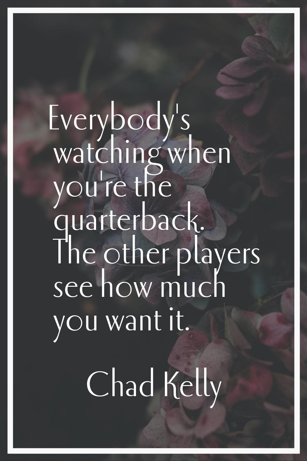 Everybody's watching when you're the quarterback. The other players see how much you want it.