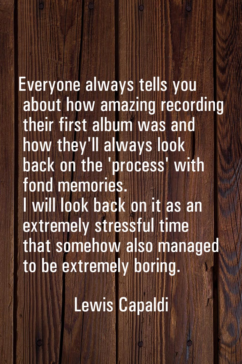 Everyone always tells you about how amazing recording their first album was and how they'll always 