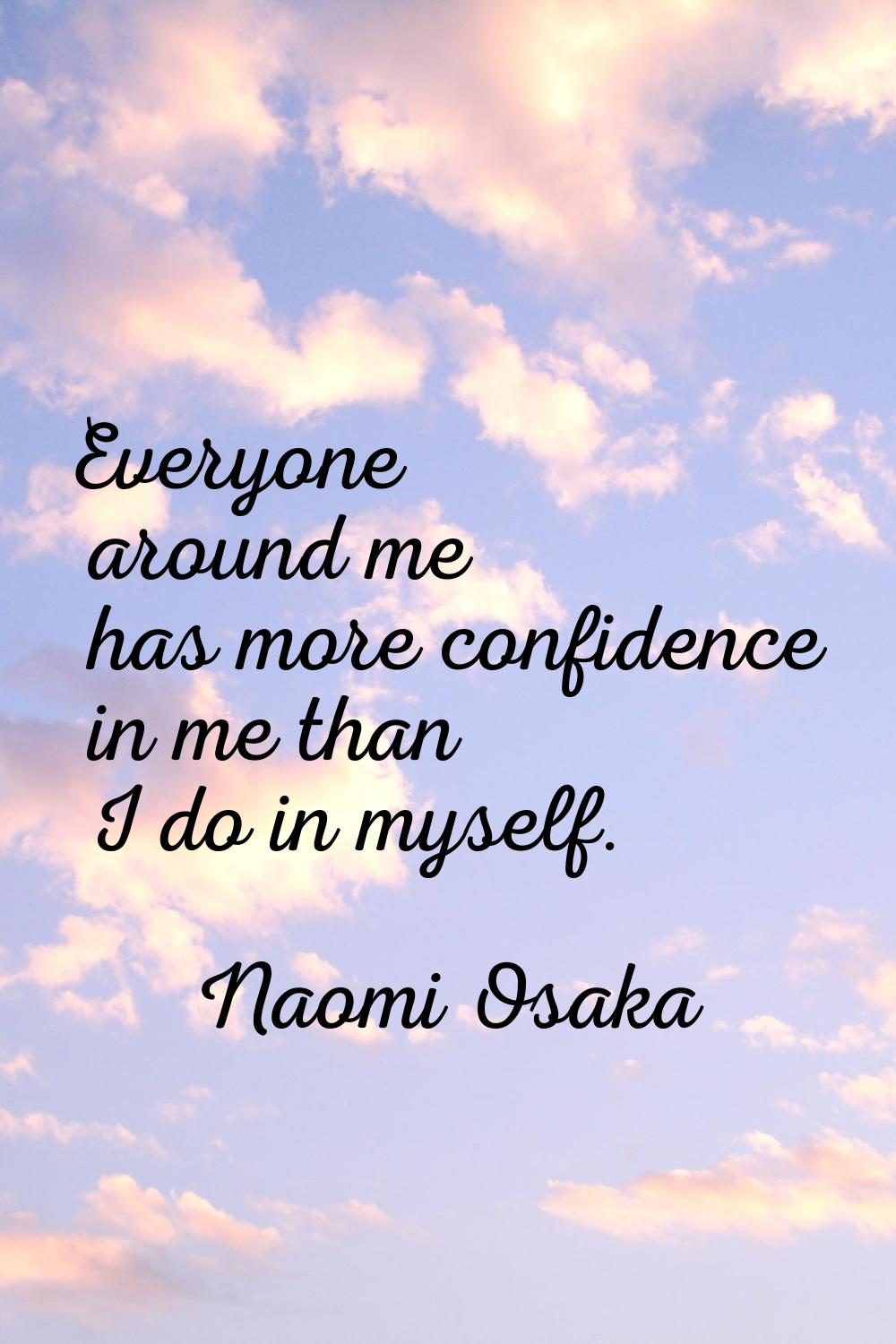 Everyone around me has more confidence in me than I do in myself.