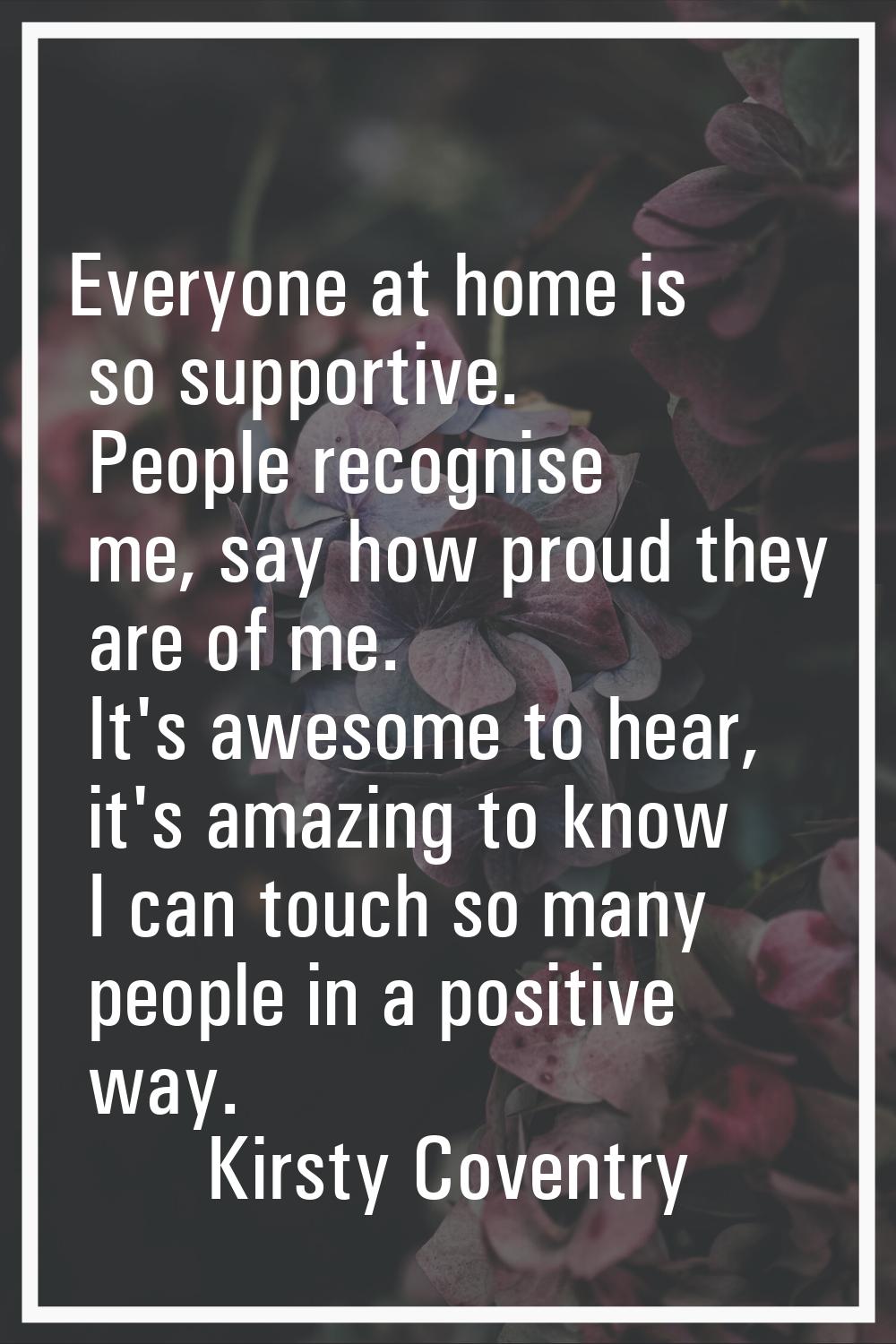 Everyone at home is so supportive. People recognise me, say how proud they are of me. It's awesome 