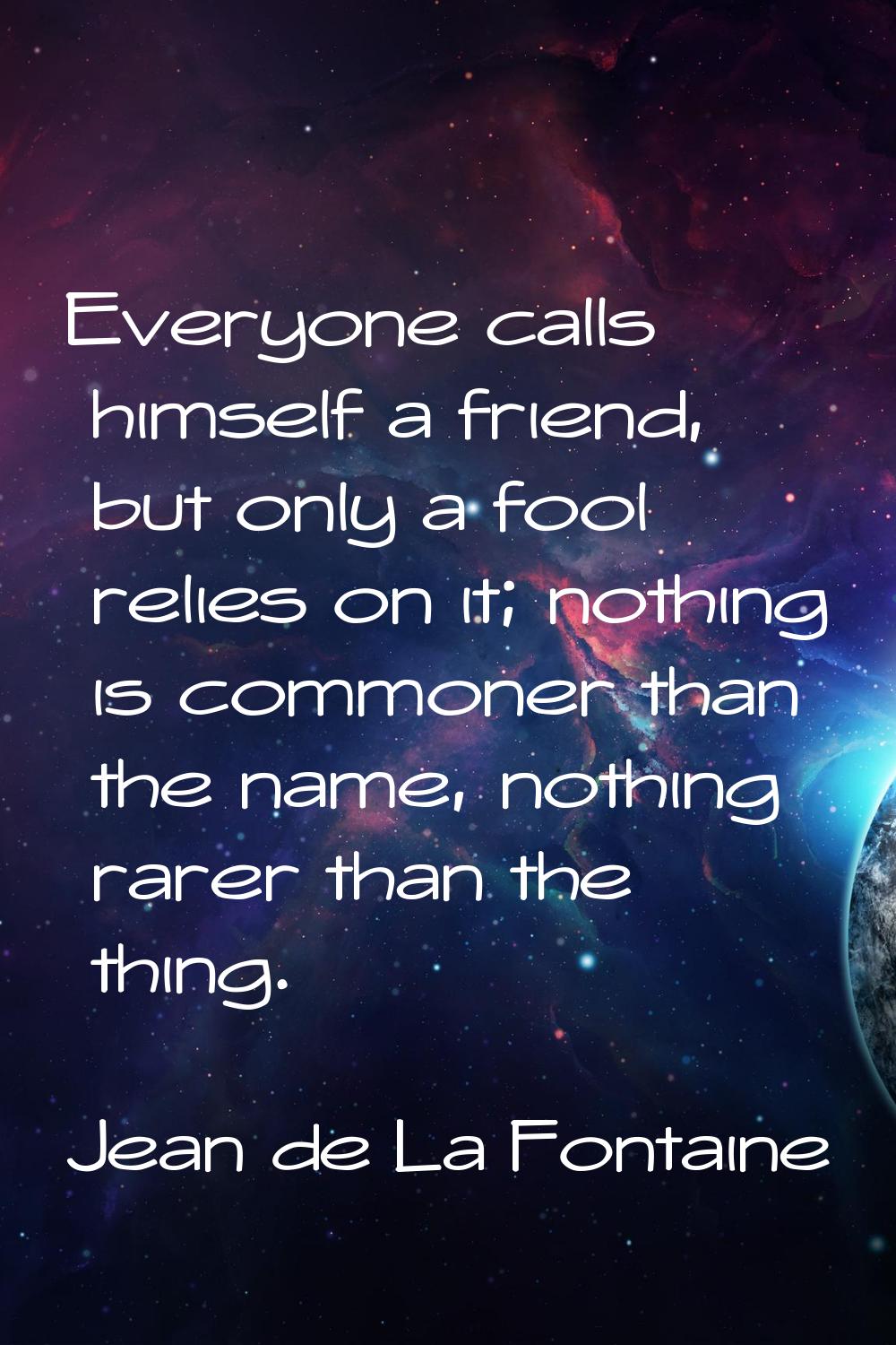 Everyone calls himself a friend, but only a fool relies on it; nothing is commoner than the name, n