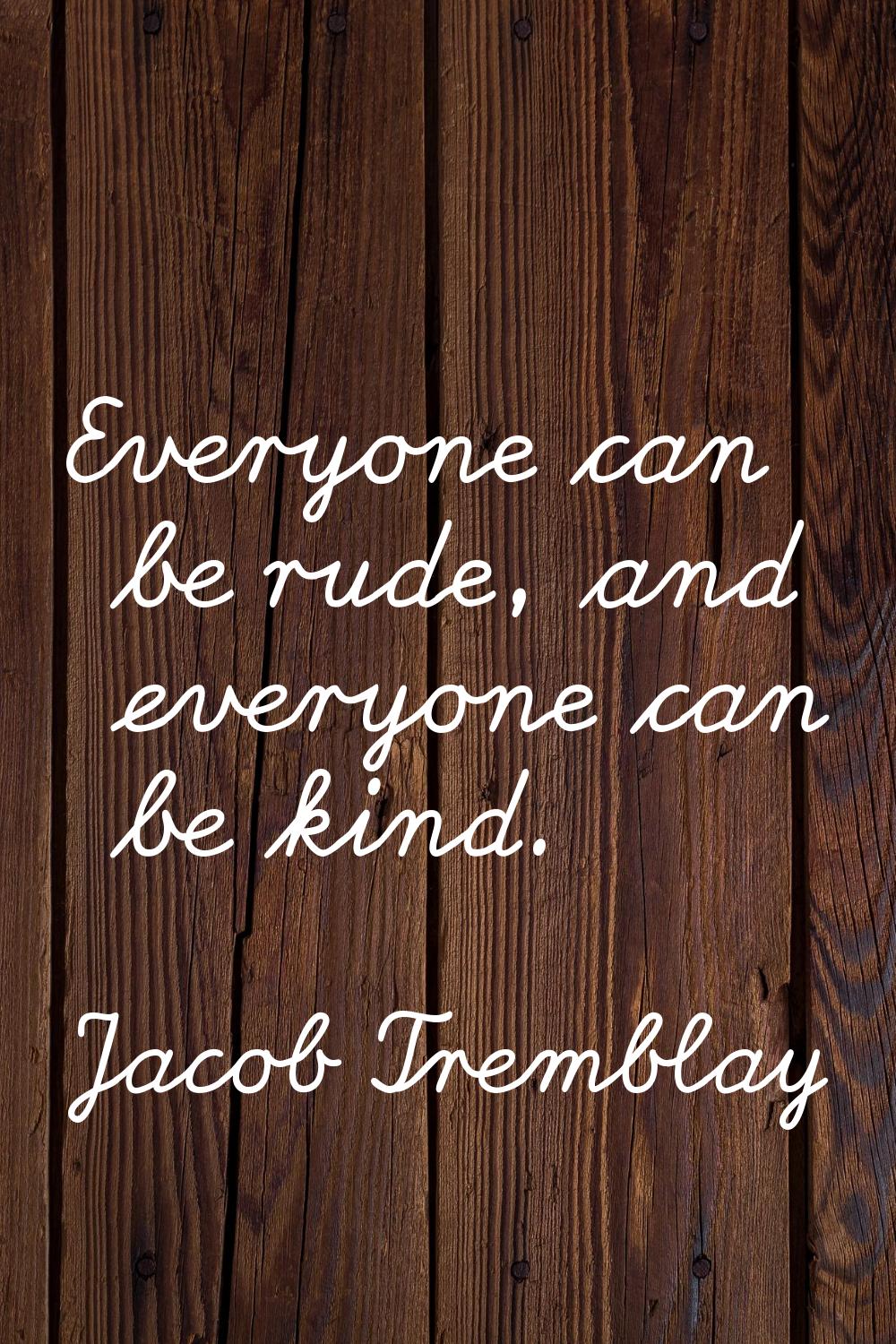 Everyone can be rude, and everyone can be kind.