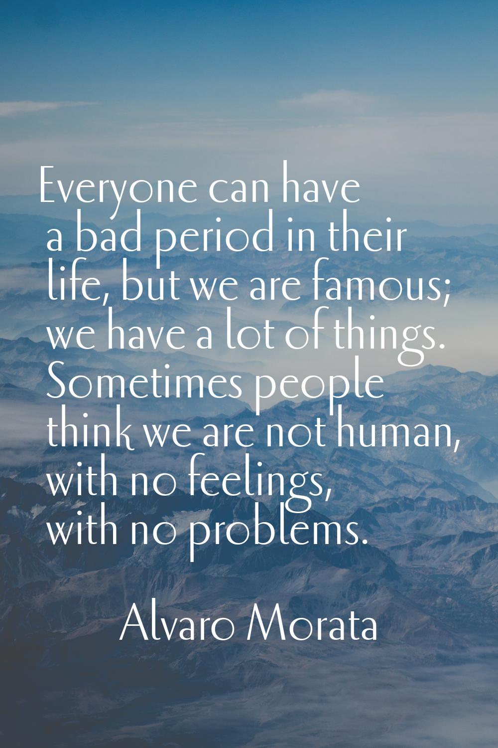 Everyone can have a bad period in their life, but we are famous; we have a lot of things. Sometimes