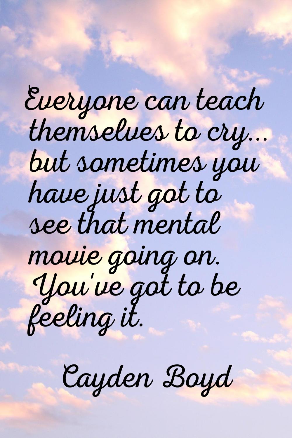 Everyone can teach themselves to cry... but sometimes you have just got to see that mental movie go