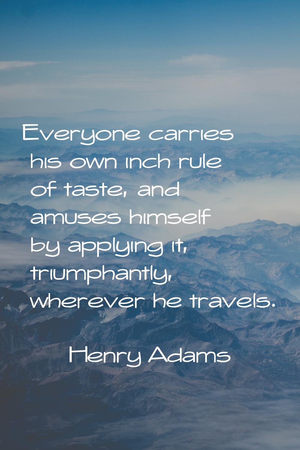 Everyone carries his own inch rule of taste, and amuses himself by applying it, triumphantly, where