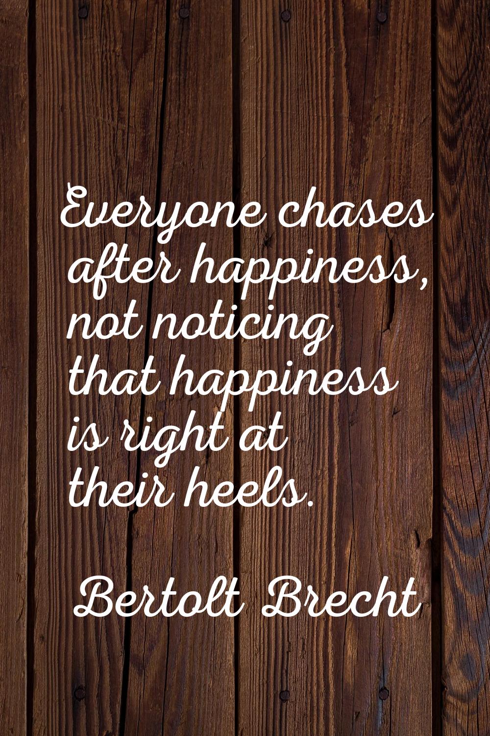 Everyone chases after happiness, not noticing that happiness is right at their heels.