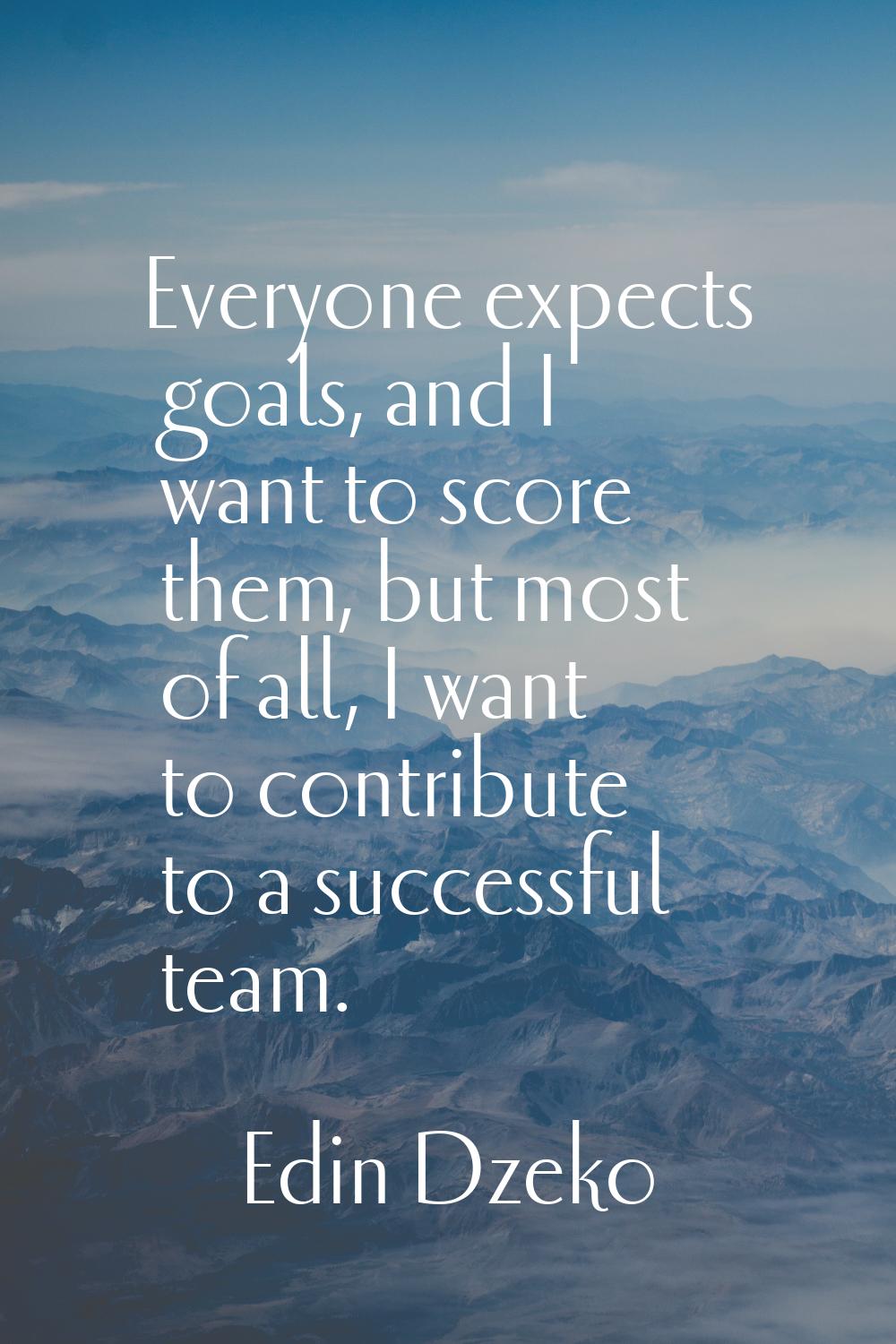 Everyone expects goals, and I want to score them, but most of all, I want to contribute to a succes