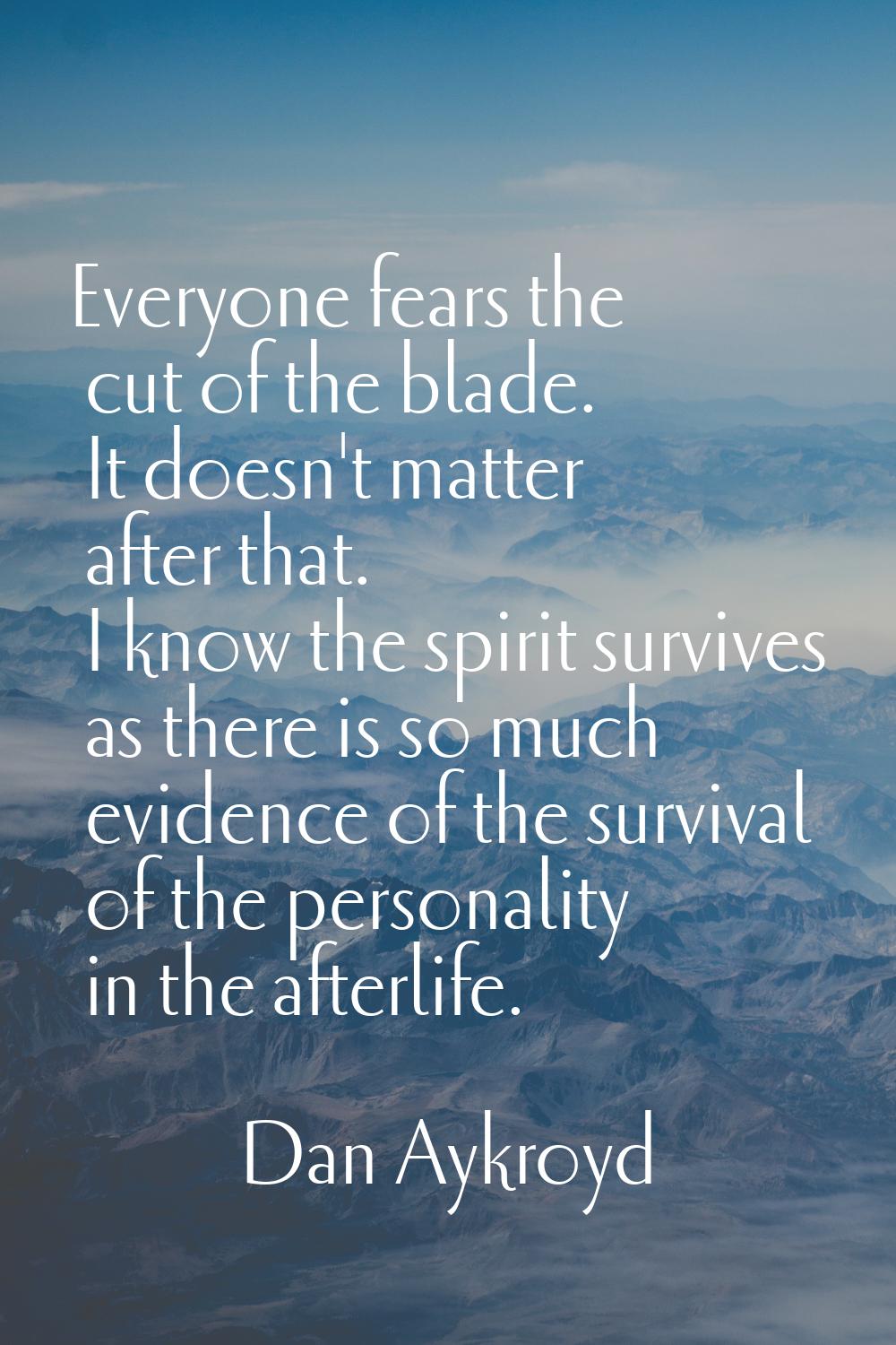 Everyone fears the cut of the blade. It doesn't matter after that. I know the spirit survives as th