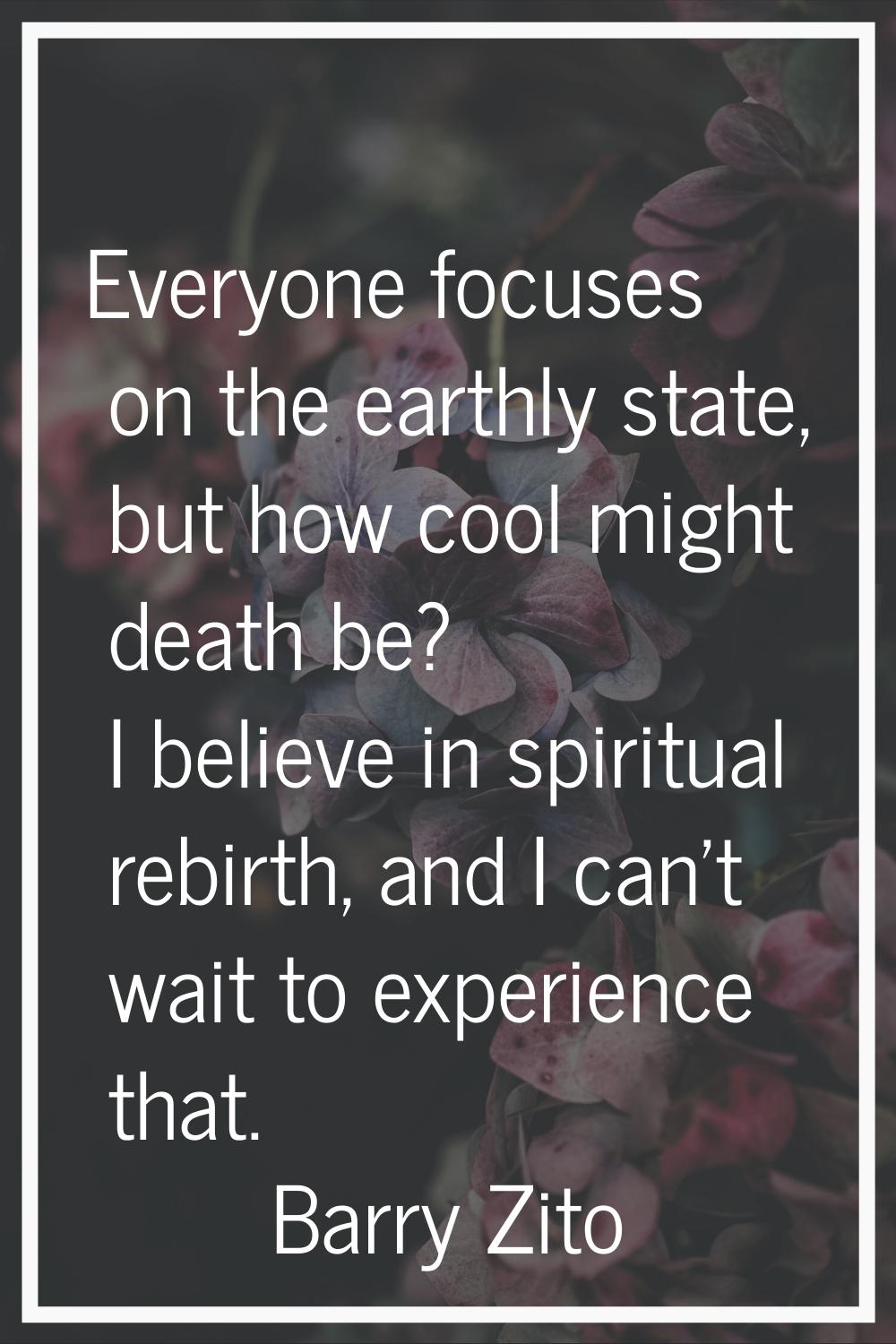 Everyone focuses on the earthly state, but how cool might death be? I believe in spiritual rebirth,